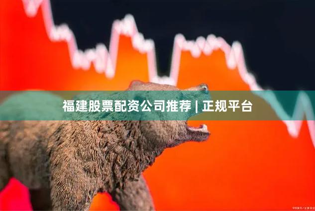 福建股票配资公司推荐 | 正规平台