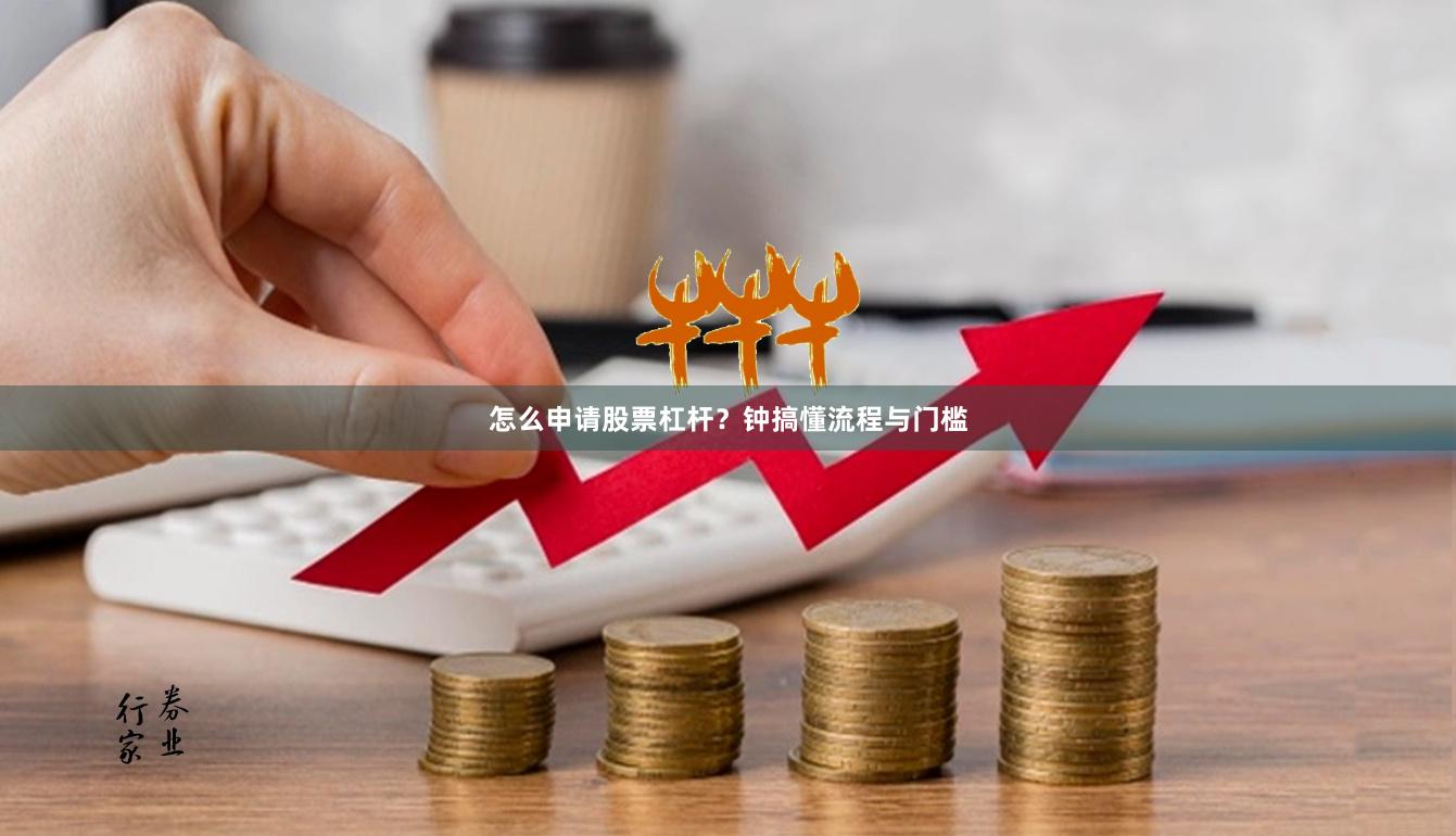 怎么申请股票杠杆？钟搞懂流程与门槛