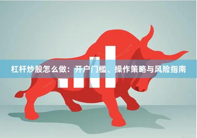 杠杆炒股怎么做：开户门槛、操作策略与风险指南