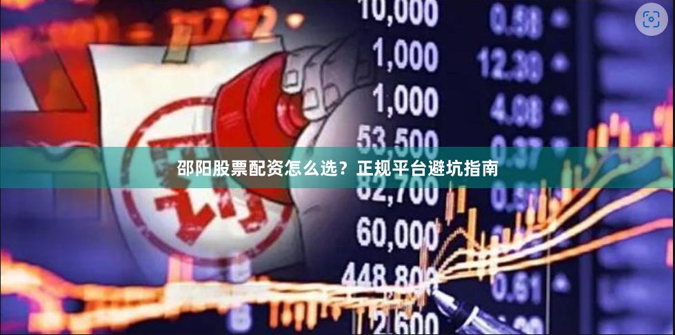 邵阳股票配资怎么选？正规平台避坑指南