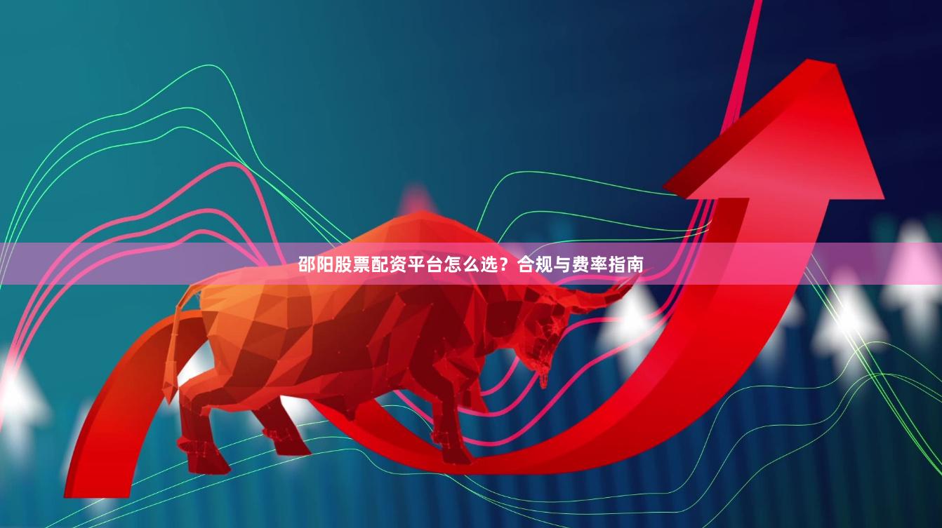 邵阳股票配资平台怎么选？合规与费率指南