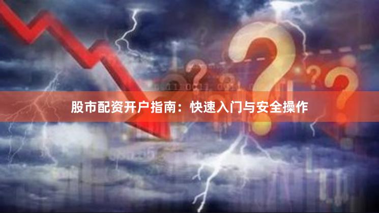 股市配资开户指南：快速入门与安全操作