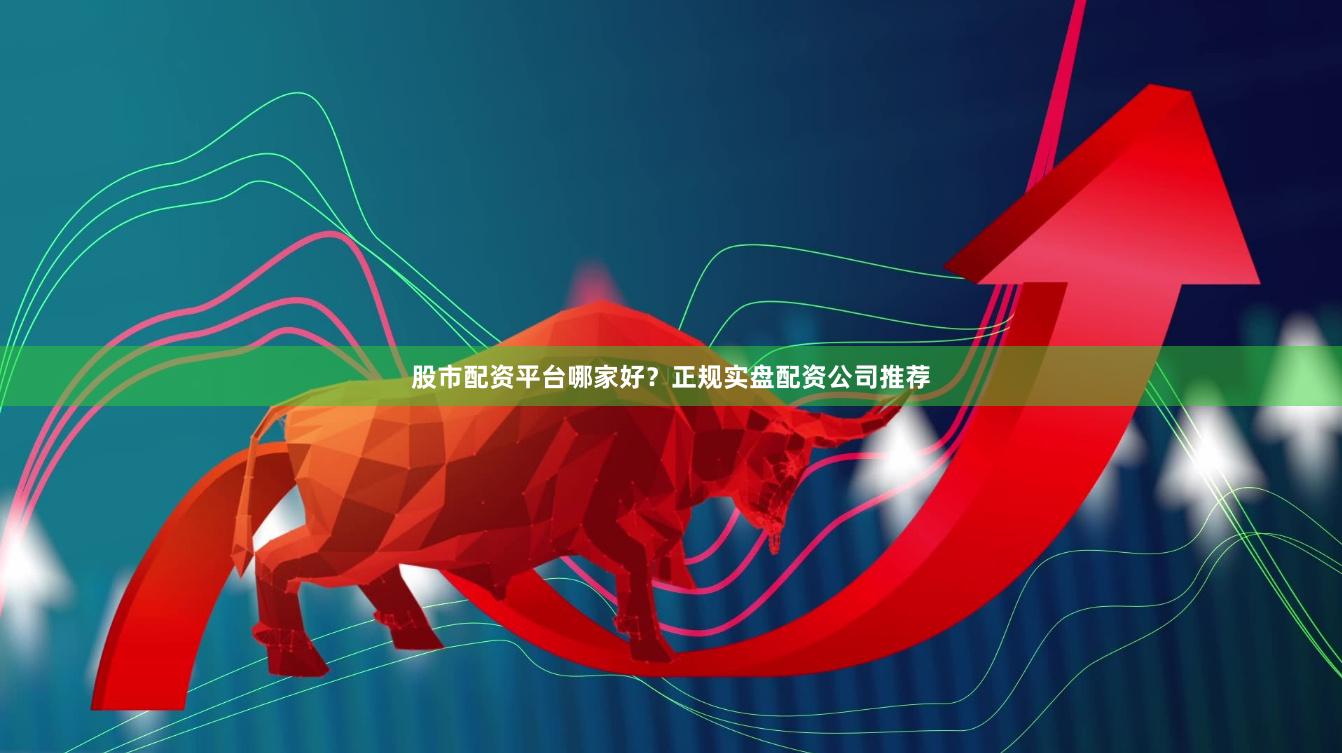 股市配资平台哪家好？正规实盘配资公司推荐