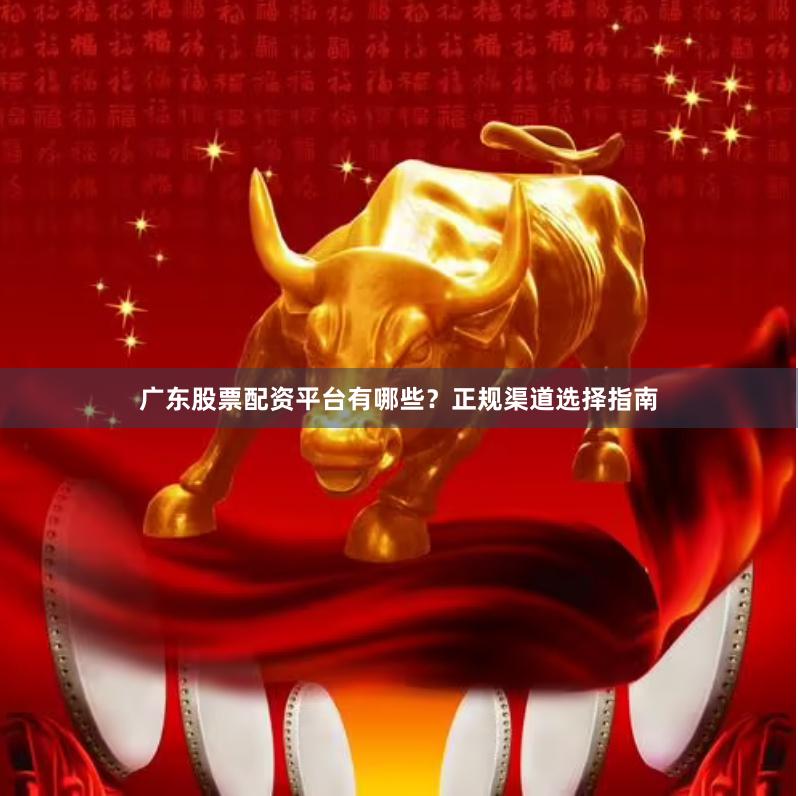 广东股票配资平台有哪些？正规渠道选择指南