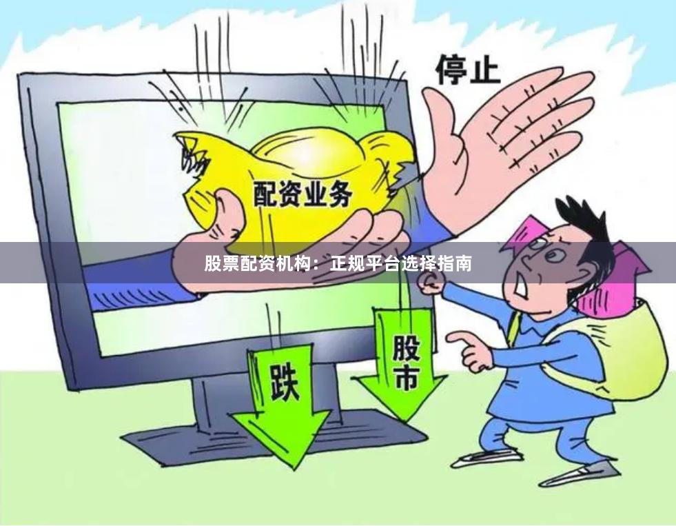 股票配资机构：正规平台选择指南