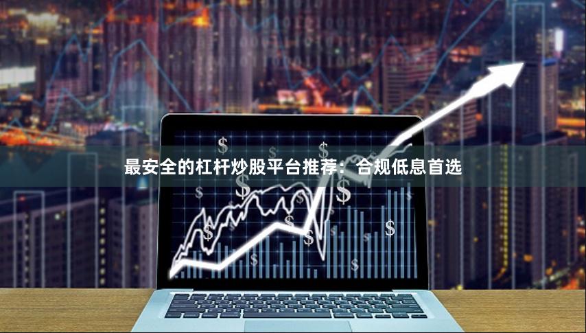 最安全的杠杆炒股平台推荐：合规低息首选